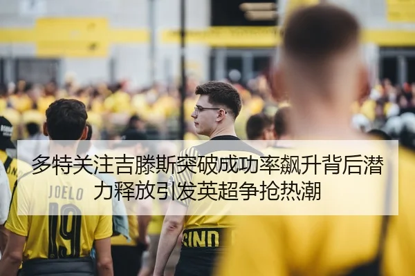 多特关注吉滕斯突破成功率飙升背后潜力释放引发英超争抢热潮
