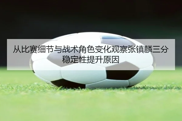 从比赛细节与战术角色变化观察张镇麟三分稳定性提升原因