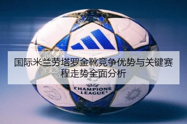 国际米兰劳塔罗金靴竞争优势与关键赛程走势全面分析