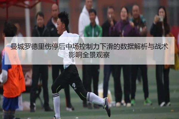 曼城罗德里伤停后中场控制力下滑的数据解析与战术影响全景观察