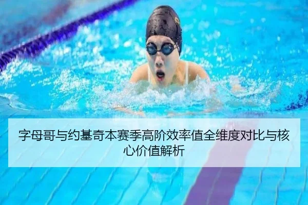 字母哥与约基奇本赛季高阶效率值全维度对比与核心价值解析