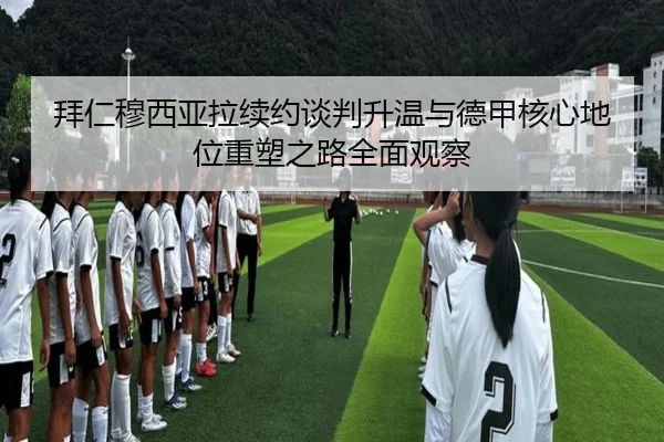 拜仁穆西亚拉续约谈判升温与德甲核心地位重塑之路全面观察