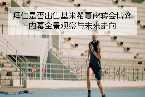 拜仁是否出售基米希夏窗转会博弈内幕全景观察与未来走向