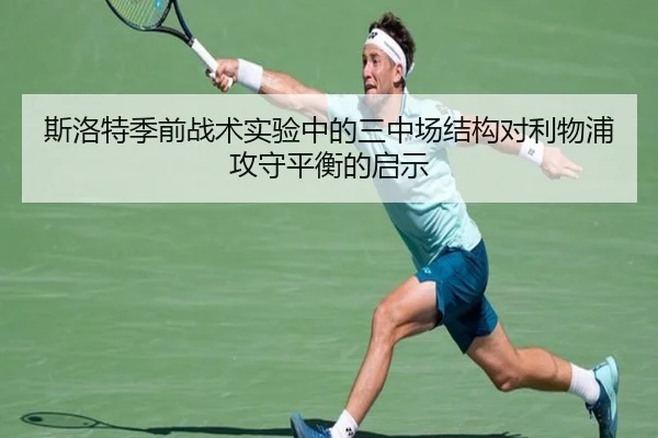 斯洛特季前战术实验中的三中场结构对利物浦攻守平衡的启示