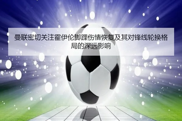 曼联密切关注霍伊伦脚踝伤情恢复及其对锋线轮换格局的深远影响