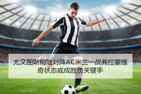 尤文图斯前瞻对阵AC米兰一战弗拉霍维奇状态或成胜负关键手