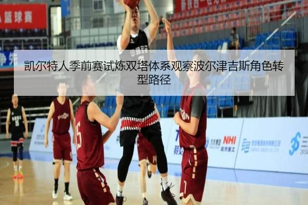 凯尔特人季前赛试炼双塔体系观察波尔津吉斯角色转型路径