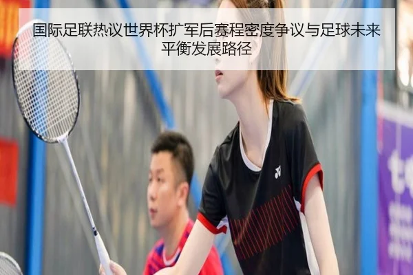 国际足联热议世界杯扩军后赛程密度争议与足球未来平衡发展路径