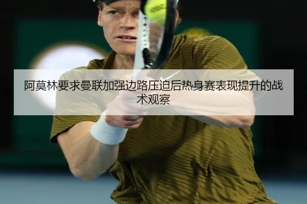 阿莫林要求曼联加强边路压迫后热身赛表现提升的战术观察